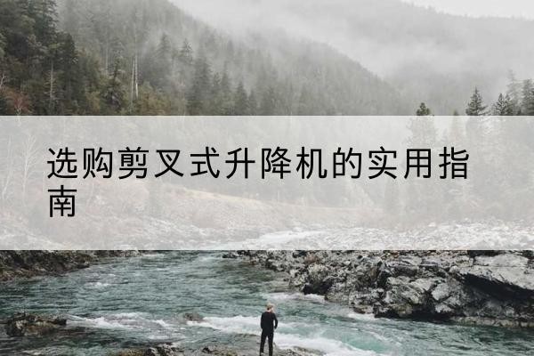 定南剪叉式升降机怎么选-选购剪叉式升降机的实用指南