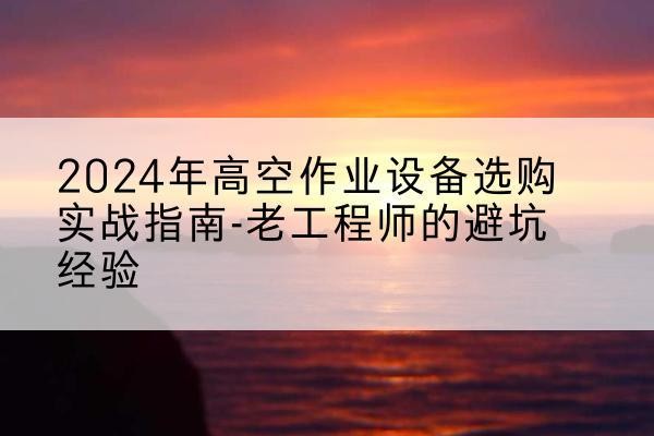 定南高空作业升降机厂家推荐-2024年高空作业设备选购实战指南-老工程师的避坑经验