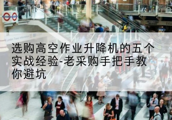 定南高空作业升降机厂家-选购高空作业升降机的五个实战经验-老采购手把手教你避坑
