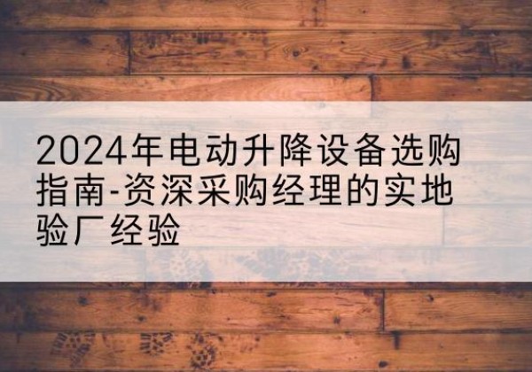 定南电动剪叉升降平台厂家-2024年电动升降设备选购指南-资深采购经理的实地验厂经验