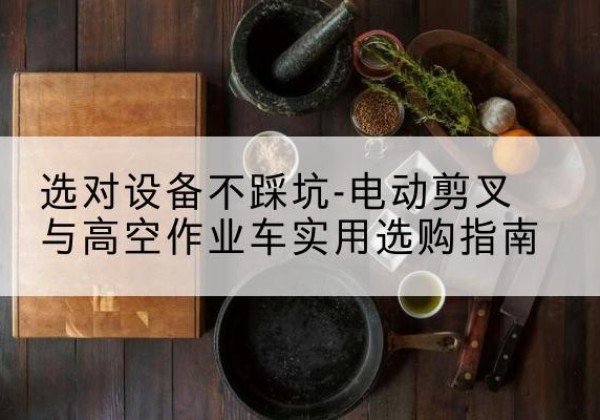 定南电动剪叉升降平台怎么选-选对设备不踩坑-电动剪叉与高空作业车实用选购指南