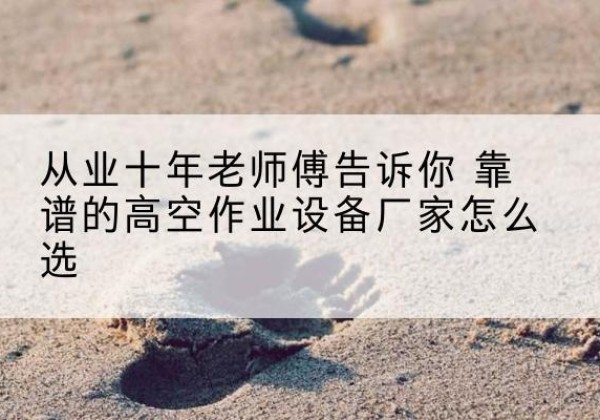 定南高空作业升降机厂家推荐-从业十年老师傅告诉你 靠谱的高空作业设备厂家怎么选