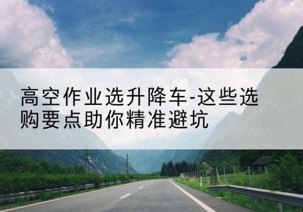 定南升降车厂家-高空作业选升降车-这些选购要点助你*避坑