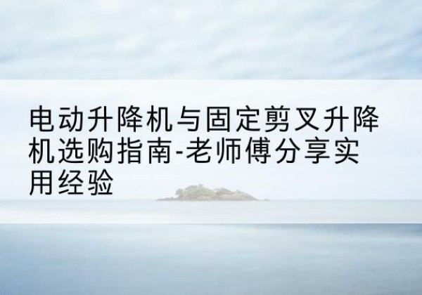 定南电动升降机怎么选-电动升降机与固定剪叉升降机选购指南-老师傅分享实用经验