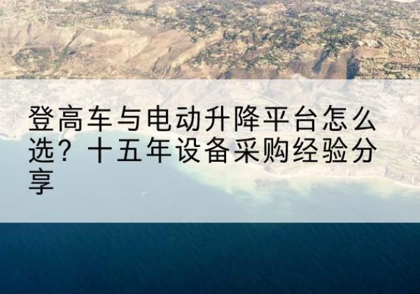 定南登高车厂家厂家-登高车与电动升降平台怎么选？十五年设备采购经验分享