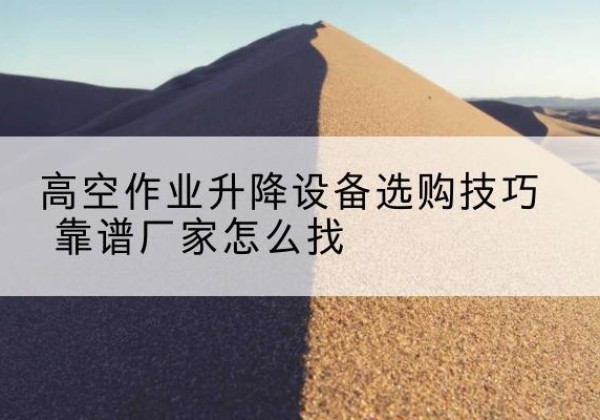 定南电动升降平台厂家推荐-高空作业升降设备选购技巧 靠谱厂家怎么找
