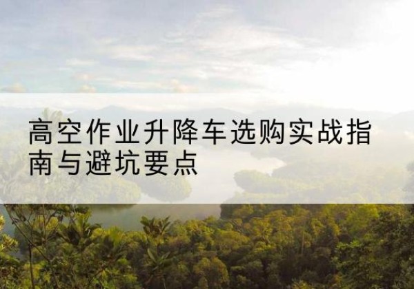 定南升降车怎么选-高空作业升降车选购实战指南与避坑要点