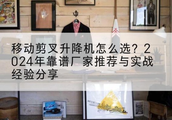 定南升降平台厂家推荐-移动剪叉升降机怎么选？2024年靠谱厂家推荐与实战经验分享