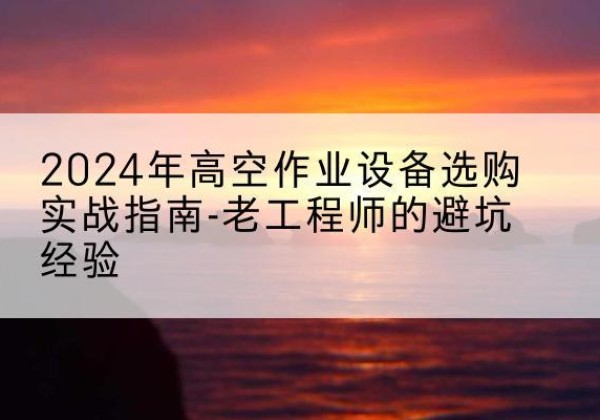 定南高空作业升降机厂家推荐-2024年高空作业设备选购实战指南-老工程师的避坑经验
